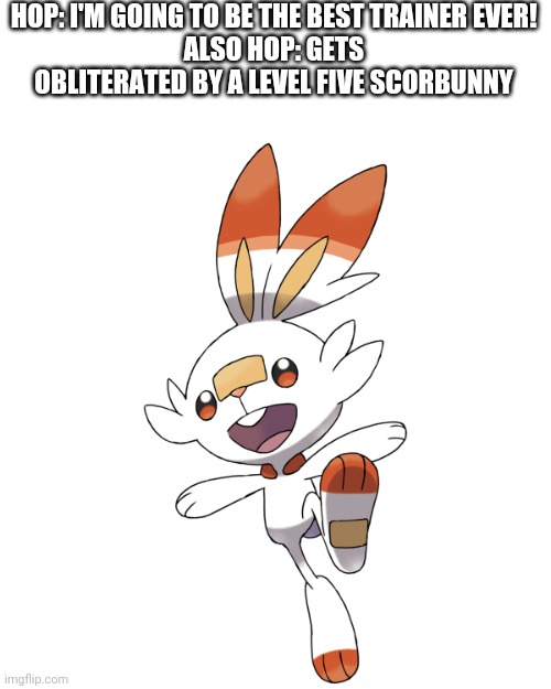 Scorbunny | HOP: I'M GOING TO BE THE BEST TRAINER EVER!
ALSO HOP: GETS OBLITERATED BY A LEVEL FIVE SCORBUNNY | image tagged in scorbunny | made w/ Imgflip meme maker