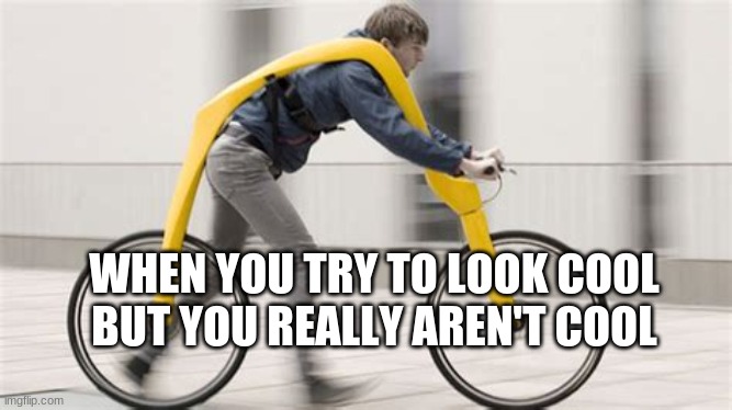 coolness level 100 | WHEN YOU TRY TO LOOK COOL BUT YOU REALLY AREN'T COOL | image tagged in stupid,cool,weird,invention,bike,there was an attempt | made w/ Imgflip meme maker