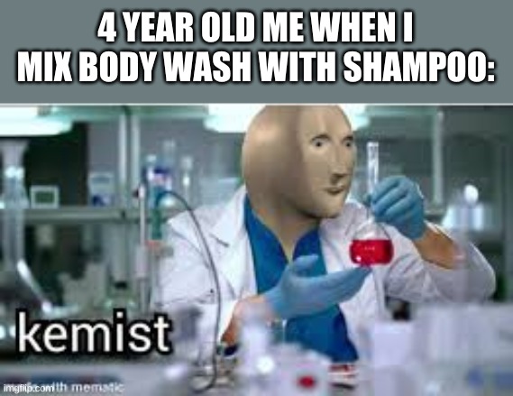 I also mix water with shampoo when I was little | 4 YEAR OLD ME WHEN I MIX BODY WASH WITH SHAMPOO: | image tagged in kemist,meme man | made w/ Imgflip meme maker
