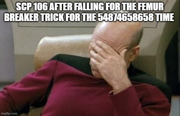 scp 106 is stupid | SCP 106 AFTER FALLING FOR THE FEMUR BREAKER TRICK FOR THE 54874658658 TIME | image tagged in captain picard facepalm,scp meme | made w/ Imgflip meme maker