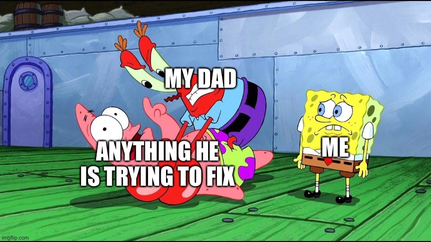 Spongebob Fight | MY DAD; ANYTHING HE IS TRYING TO FIX; ME | image tagged in spongebob fight | made w/ Imgflip meme maker