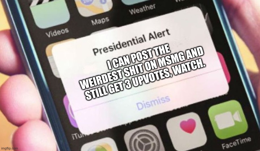 Presidential Alert Meme | I CAN POST THE WEIRDEST SHIT ON MSMG AND STILL GET 3 UPVOTES, WATCH. | image tagged in memes,presidential alert | made w/ Imgflip meme maker