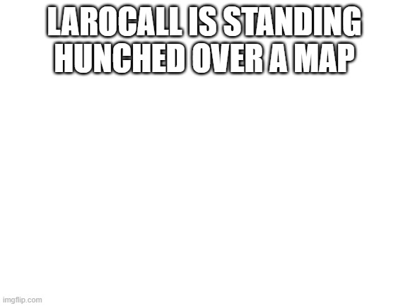 Blank White Template | LAROCALL IS STANDING HUNCHED OVER A MAP | image tagged in blank white template | made w/ Imgflip meme maker
