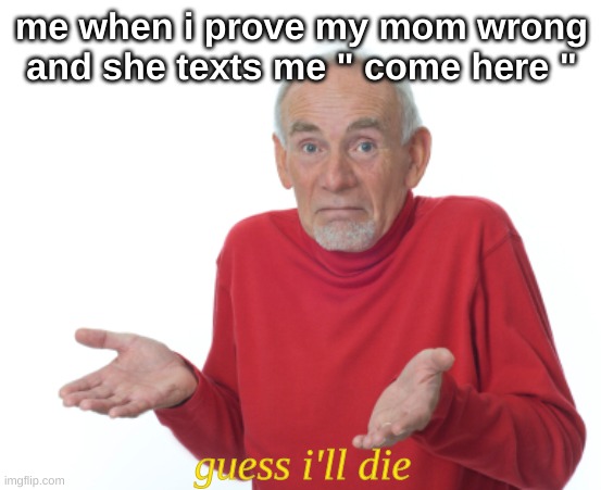 Guess I'll die  | me when i prove my mom wrong and she texts me " come here "; guess i'll die | image tagged in guess i'll die | made w/ Imgflip meme maker