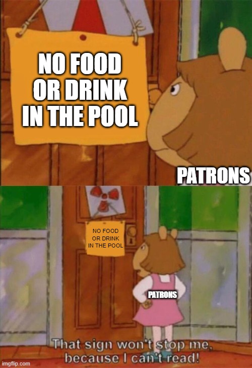 keep food out of the pool | NO FOOD OR DRINK IN THE POOL; PATRONS; NO FOOD OR DRINK IN THE POOL; PATRONS | image tagged in dw sign won't stop me because i can't read | made w/ Imgflip meme maker