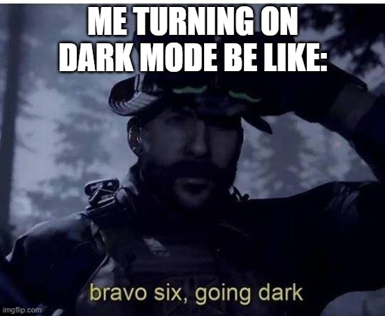It be true do | ME TURNING ON DARK MODE BE LIKE: | image tagged in bravo 6 going dark | made w/ Imgflip meme maker