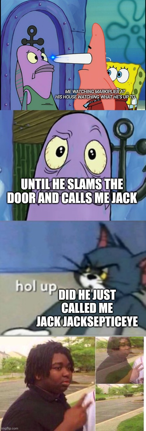 When someone saids your name wrong | ME WATCHING MARKIPLIER AT HIS HOUSE WATCHING WHAT HE'S UP TO; UNTIL HE SLAMS THE DOOR AND CALLS ME JACK; DID HE JUST CALLED ME JACK JACKSEPTICEYE | image tagged in patrick star focusing,hol up,fading away | made w/ Imgflip meme maker