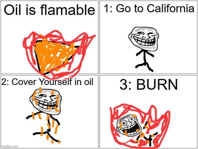 OH NO | Oil is flamable; 1: Go to California; 2: Cover Yourself in oil; 3: BURN | image tagged in memes,blank comic panel 2x2 | made w/ Imgflip meme maker