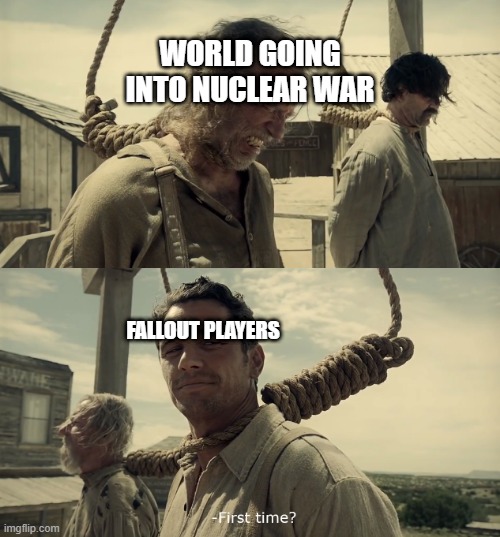 First Apocalypse? | WORLD GOING INTO NUCLEAR WAR; FALLOUT PLAYERS | image tagged in first time | made w/ Imgflip meme maker