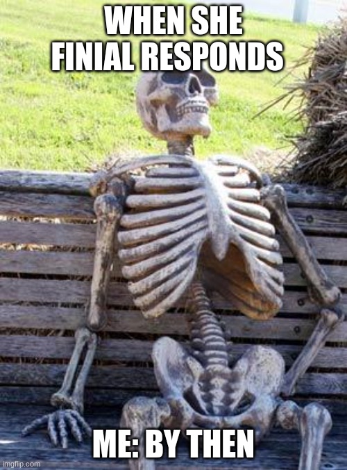 Waiting Skeleton | WHEN SHE FINIAL RESPONDS; ME: BY THEN | image tagged in memes,waiting skeleton | made w/ Imgflip meme maker