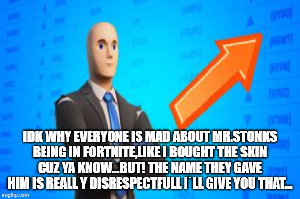 IDK WHY EVERYONE IS MAD ABOUT MR.STONKS BEING IN FORTNITE,LIKE I BOUGHT THE SKIN CUZ YA KNOW...BUT! THE NAME THEY GAVE HIM IS REALL Y DISRESPECTFULL I`LL GIVE YOU THAT... | image tagged in meme man | made w/ Imgflip meme maker