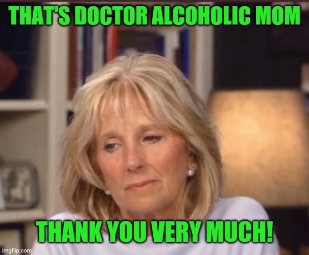 Jill Biden meme | THAT'S DOCTOR ALCOHOLIC MOM THANK YOU VERY MUCH! | image tagged in jill biden meme | made w/ Imgflip meme maker