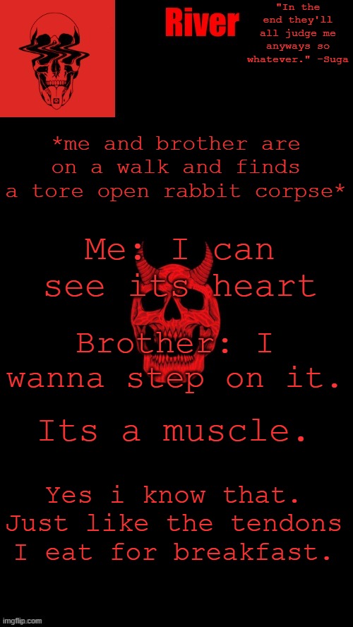 ty yachi 4 the temp! | *me and brother are on a walk and finds a tore open rabbit corpse*; Me: I can see its heart; Brother: I wanna step on it. Its a muscle. Yes i know that. Just like the tendons I eat for breakfast. | made w/ Imgflip meme maker