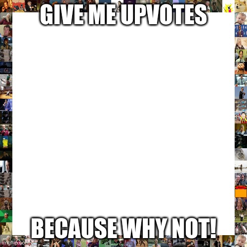 Blank Transparent Square | GIVE ME UPVOTES; BECAUSE WHY NOT! | image tagged in memes,blank transparent square | made w/ Imgflip meme maker