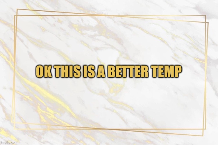 Marble temp | OK THIS IS A BETTER TEMP | image tagged in marble temp | made w/ Imgflip meme maker