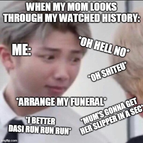BTS RM MEME | WHEN MY MOM LOOKS THROUGH MY WATCHED HISTORY:; *OH HELL NO*; ME:; *OH SHITEU*; *ARRANGE MY FUNERAL*; *MUM'S GONNA GET HER SLIPPER IN A SEC*; *I BETTER DASI RUN RUN RUN* | image tagged in funny,memes | made w/ Imgflip meme maker
