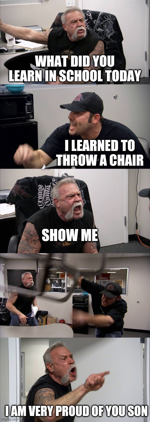 AHHH IM SO PROUD OF YOU | WHAT DID YOU LEARN IN SCHOOL TODAY; I LEARNED TO THROW A CHAIR; SHOW ME; I AM VERY PROUD OF YOU SON | image tagged in memes,american chopper argument | made w/ Imgflip meme maker