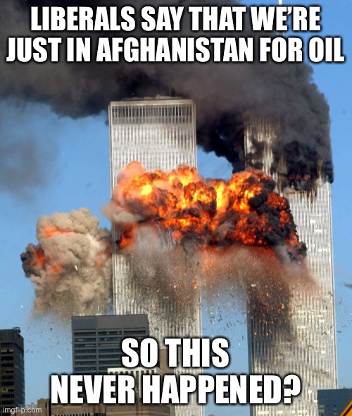 Never forget 9/11? Meh, liberals will just blame oil. | LIBERALS SAY THAT WE’RE JUST IN AFGHANISTAN FOR OIL; SO THIS NEVER HAPPENED? | image tagged in 9/11 | made w/ Imgflip meme maker