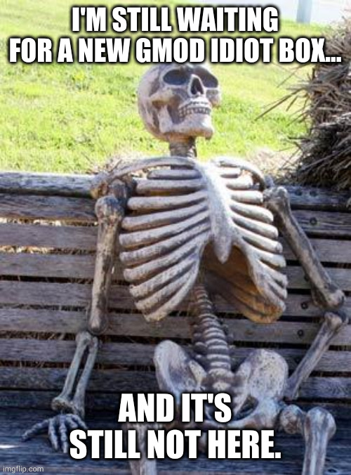 If you play Gmod... you will get this meme. | I'M STILL WAITING FOR A NEW GMOD IDIOT BOX... AND IT'S STILL NOT HERE. | image tagged in memes,waiting skeleton | made w/ Imgflip meme maker