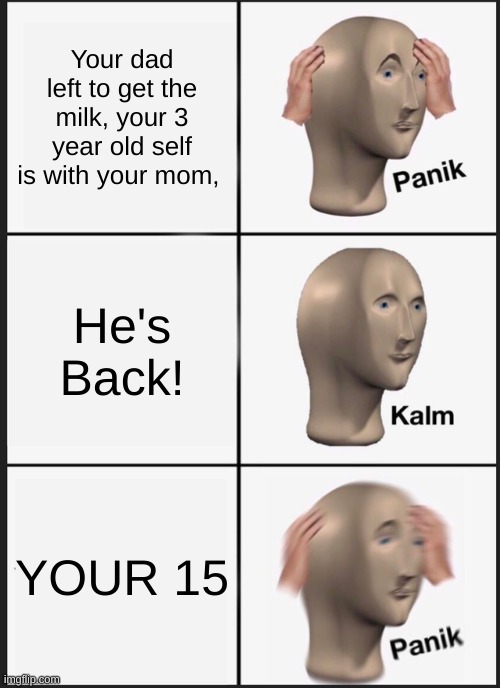 Because Yes. | Your dad left to get the milk, your 3 year old self is with your mom, He's Back! YOUR 15 | image tagged in memes,panik kalm panik | made w/ Imgflip meme maker