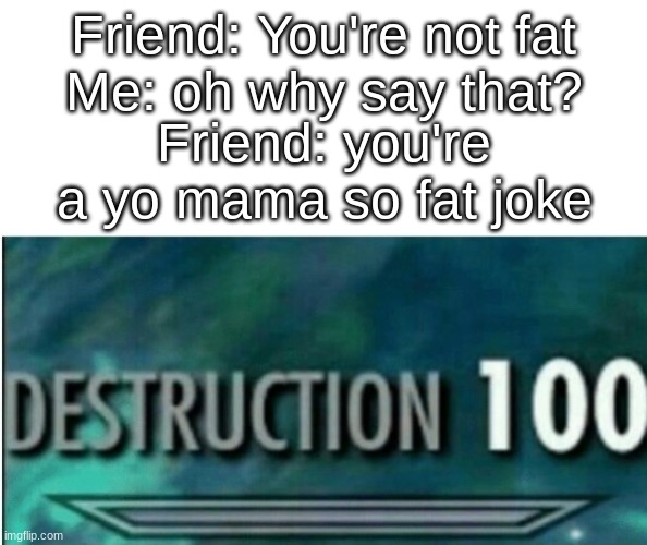 Destruction 100 | Friend: You're not fat
Me: oh why say that? Friend: you're a yo mama so fat joke | image tagged in destruction 100 | made w/ Imgflip meme maker