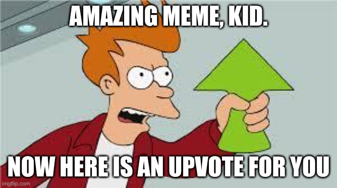 shut up and take my upvote | AMAZING MEME, KID. NOW HERE IS AN UPVOTE FOR YOU | image tagged in shut up and take my upvote | made w/ Imgflip meme maker