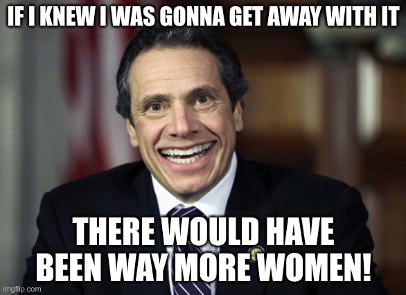 In Today's News | IF I KNEW I WAS GONNA GET AWAY WITH IT; THERE WOULD HAVE BEEN WAY MORE WOMEN! | image tagged in andrew cuomo,metoo,liberal hypocrisy | made w/ Imgflip meme maker
