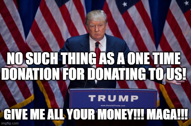 NO SUCH THING AS A ONE TIME DONATION FOR DONATING TO US! GIVE ME ALL YOUR MONEY!!! MAGA!!! | image tagged in donald trump | made w/ Imgflip meme maker