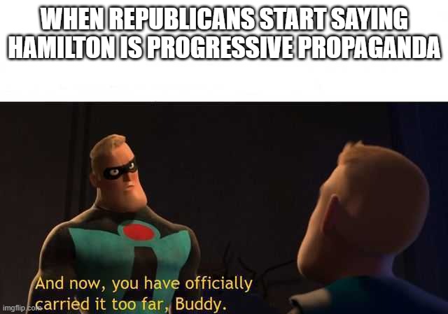 It does lean towards the left, but what were you expecting from a progressive writer? It's good music, and that's what matters | WHEN REPUBLICANS START SAYING HAMILTON IS PROGRESSIVE PROPAGANDA | image tagged in and now you have officially carried it too far buddy | made w/ Imgflip meme maker