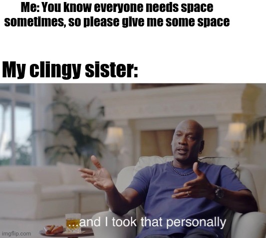 I Feel Like I Need A Restraining Order After This | Me: You know everyone needs space sometimes, so please give me some space; My clingy sister: | image tagged in and i took that personally | made w/ Imgflip meme maker