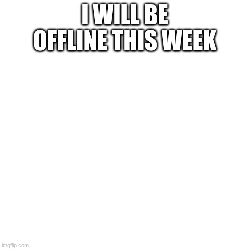 Blank Transparent Square | I WILL BE OFFLINE THIS WEEK | image tagged in memes,blank transparent square | made w/ Imgflip meme maker