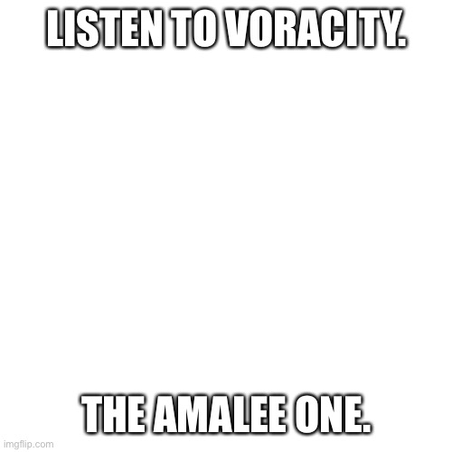 Blank Transparent Square Meme | LISTEN TO VORACITY. THE AMALEE ONE. | image tagged in memes,blank transparent square | made w/ Imgflip meme maker
