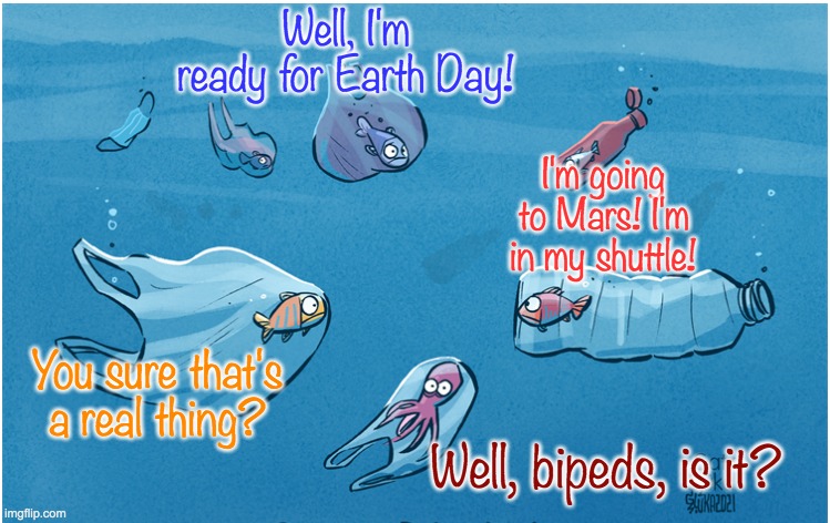 We've spent a year saving our species. Now let's talk about the rest of the globe. | Well, I'm ready for Earth Day! I'm going to Mars! I'm in my shuttle! You sure that's a real thing? Well, bipeds, is it? | image tagged in earth day,holidays,pollution,ocean,environment | made w/ Imgflip meme maker