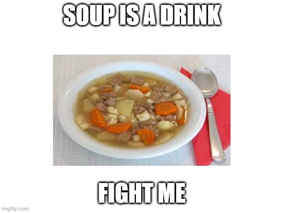 It is a drink | SOUP IS A DRINK; FIGHT ME | image tagged in soup | made w/ Imgflip meme maker