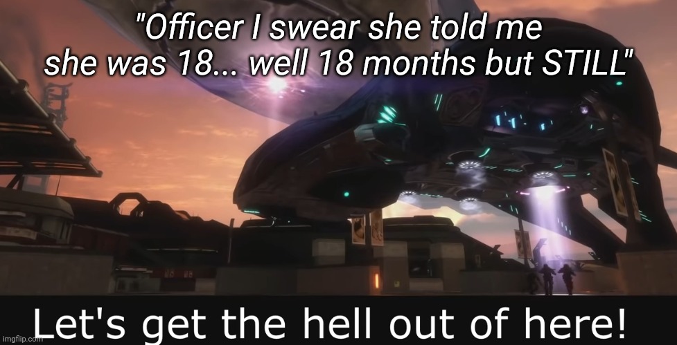 Halo 3 ODST Let's get the hell out of here | "Officer I swear she told me she was 18... well 18 months but STILL" | image tagged in halo 3 odst let's get the hell out of here | made w/ Imgflip meme maker
