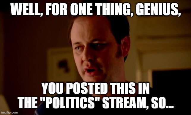 Jake from state farm | WELL, FOR ONE THING, GENIUS, YOU POSTED THIS IN THE "POLITICS" STREAM, SO... | image tagged in jake from state farm | made w/ Imgflip meme maker