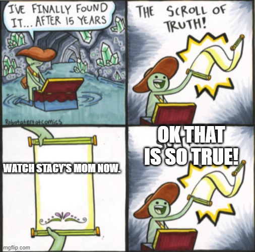 The Real Scroll Of Truth | OK THAT IS SO TRUE! WATCH STACY'S MOM NOW. | image tagged in the real scroll of truth | made w/ Imgflip meme maker