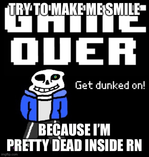 . | TRY TO MAKE ME SMILE; BECAUSE I’M PRETTY DEAD INSIDE RN | image tagged in get dunked on | made w/ Imgflip meme maker