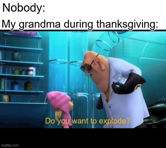 EAT MORE FOOD | My grandma during thanksgiving:; Nobody: | image tagged in do you want to explode | made w/ Imgflip meme maker