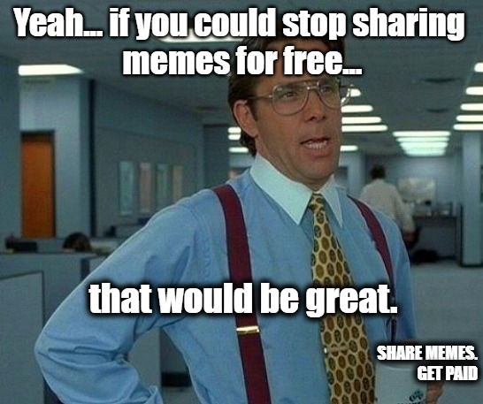 Share Mems | Yeah... if you could stop sharing 
memes for free... that would be great. SHARE MEMES. GET PAID | image tagged in memes,that would be great | made w/ Imgflip meme maker