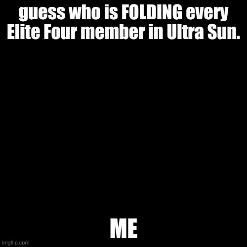 Blank Transparent Square | guess who is FOLDING every Elite Four member in Ultra Sun. ME | image tagged in memes,blank transparent square | made w/ Imgflip meme maker