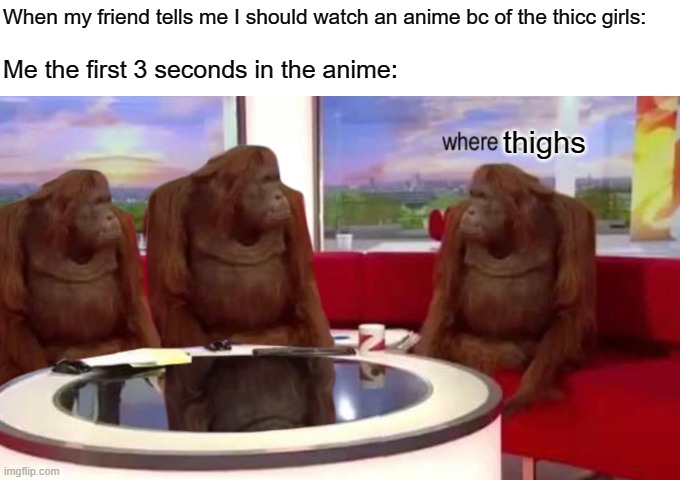 Ive done this way too many times | When my friend tells me I should watch an anime bc of the thicc girls:; Me the first 3 seconds in the anime:; thighs | image tagged in where banana | made w/ Imgflip meme maker