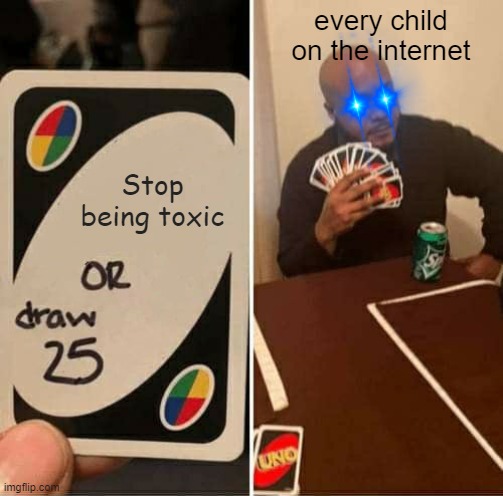 Toxicity | every child on the internet; Stop being toxic | image tagged in memes,uno draw 25 cards | made w/ Imgflip meme maker