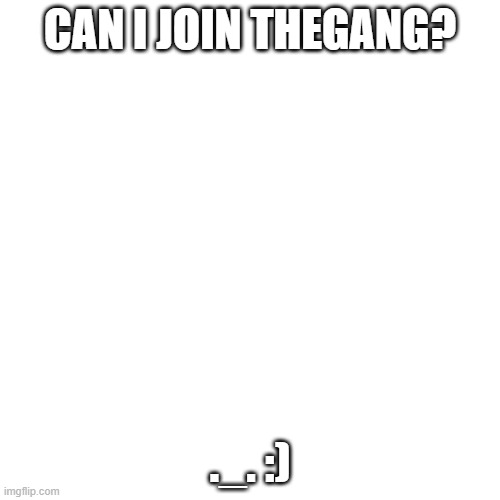 Blank Transparent Square Meme | CAN I JOIN THEGANG? ._. :) | image tagged in memes,blank transparent square | made w/ Imgflip meme maker