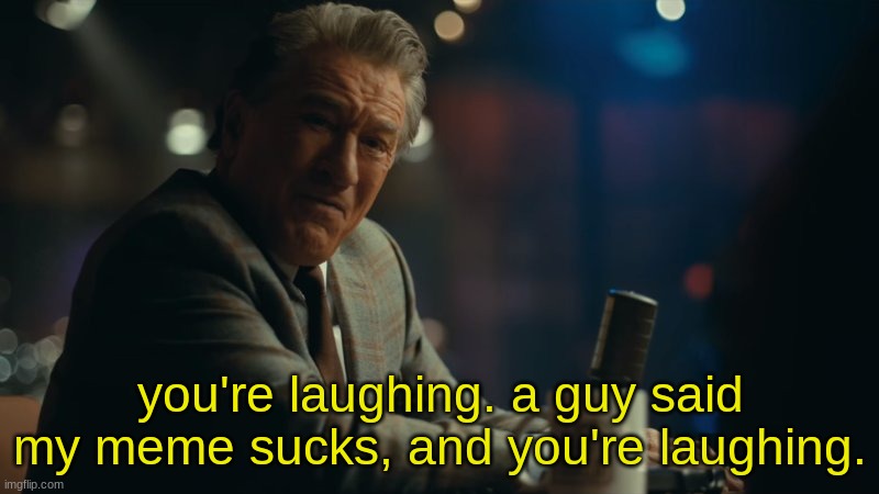 You're laughing. | you're laughing. a guy said my meme sucks, and you're laughing. | image tagged in you're laughing | made w/ Imgflip meme maker
