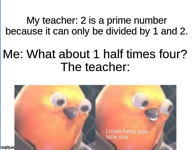 Teachers scream at me for being smart |  My teacher: 2 is a prime number because it can only be divided by 1 and 2. Me: What about 1 half times four?
The teacher: | image tagged in listen here you little shit,memes,funny,school,teachers,oh wow are you actually reading these tags | made w/ Imgflip meme maker