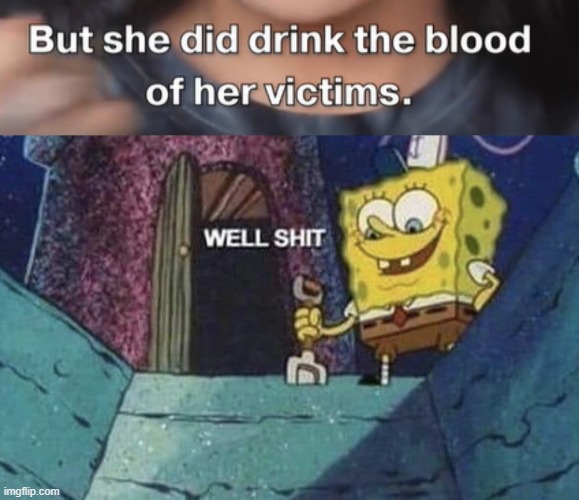 true story btw, its the blood countess look her up XD | image tagged in well shit spongebob edition | made w/ Imgflip meme maker