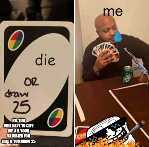 UNO Draw 25 Cards Meme | me; die; P.S. YOU WILL HAVE TO GIVE ME  ALL YOUR VALUBLES FOR FREE IF YOU DRAW 25 | image tagged in memes,uno draw 25 cards | made w/ Imgflip meme maker