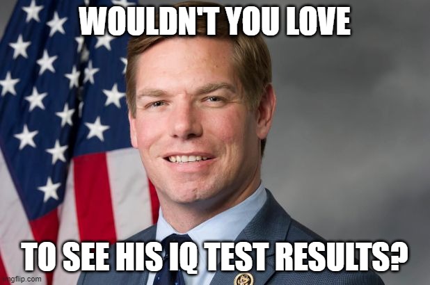 Tell Me How Bright Liberals Are Again (part 5) | WOULDN'T YOU LOVE; TO SEE HIS IQ TEST RESULTS? | image tagged in eric swalwell,dimwit,liberal,democrat,us congressman,disingenuous | made w/ Imgflip meme maker