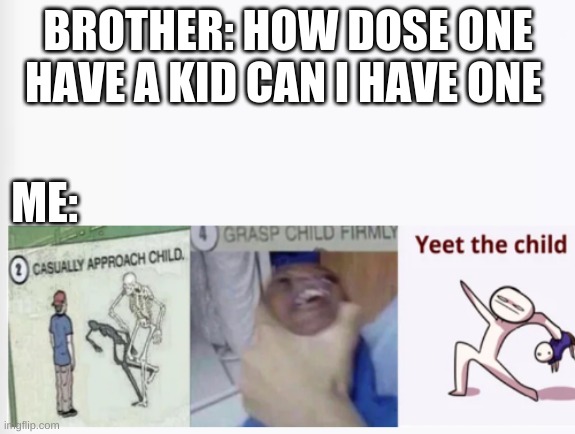 it happend | BROTHER: HOW DOSE ONE HAVE A KID CAN I HAVE ONE; ME: | image tagged in casually approach child grasp child firmly yeet the child,meme,funny memes,best memes ever | made w/ Imgflip meme maker